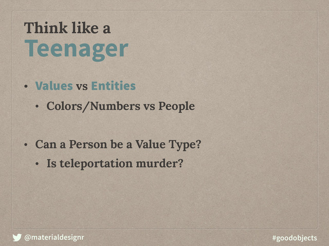 @materialdesignr #goodobjects
Think like a
• Values vs Entities
• Colors/Numbers vs People 
• Can a Person be a Value Type?
• Is teleportation murder?
Teenager
