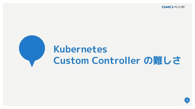 6
Kubernetes
Custom Controller の難しさ
6
