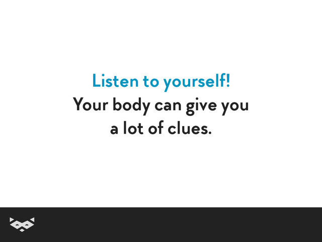 Listen to yourself!
Your body can give you  
a lot of clues.

