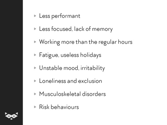 Less performant
Less focused, lack of memory
Working more than the regular hours
Fatigue, useless holidays
Unstable mood, irritability
Loneliness and exclusion
Musculoskeletal disorders
Risk behaviours
