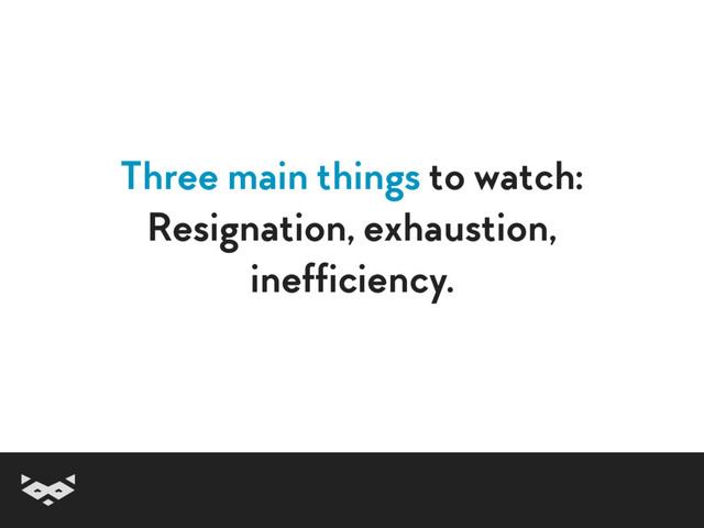 Three main things to watch:
Resignation, exhaustion,  
inefficiency.
