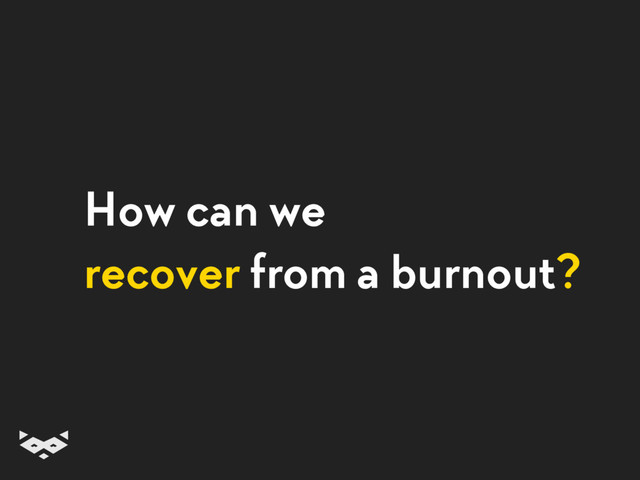 How can we 
recover from a burnout?

