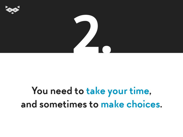 You need to take your time,
and sometimes to make choices.
2.
