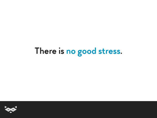 There is no good stress.
