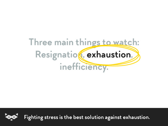 Three main things to watch:
Resignation, exhaustion,  
inefficiency.
Fighting stress is the best solution against exhaustion.
