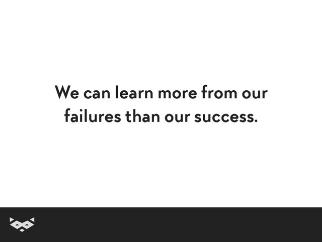 We can learn more from our
failures than our success.
