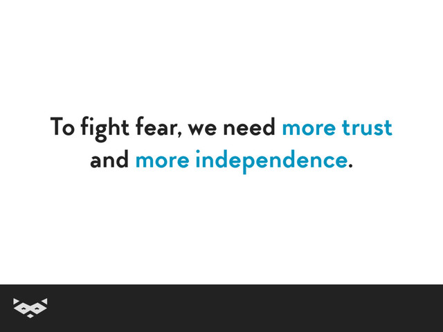 To fight fear, we need more trust
and more independence.
