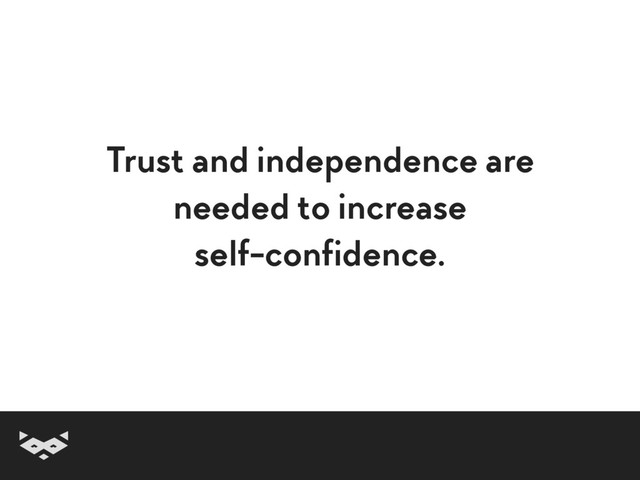 Trust and independence are
needed to increase
self-confidence.
