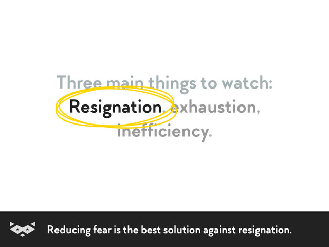 Three main things to watch:
Resignation, exhaustion,  
inefficiency.
Reducing fear is the best solution against resignation.
