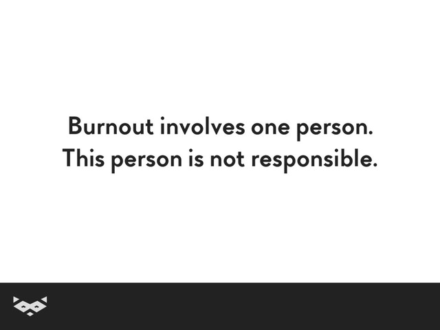 Burnout involves one person.
This person is not responsible.
