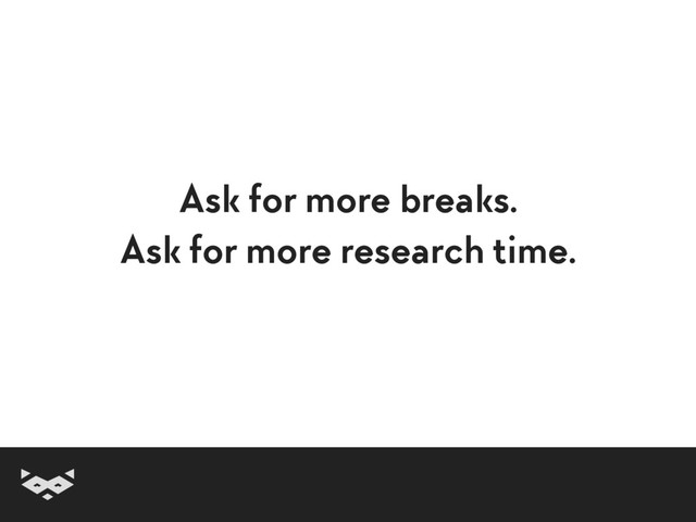 Ask for more breaks.
Ask for more research time.
