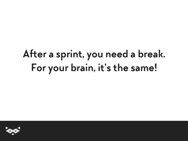 After a sprint, you need a break. 
For your brain, it’s the same!
