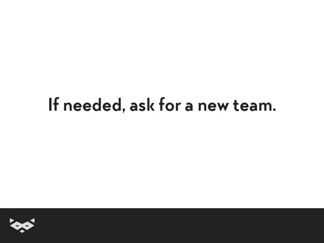 If needed, ask for a new team.
