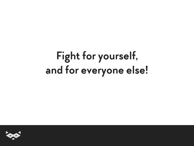 Fight for yourself,
and for everyone else!
