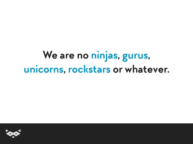 We are no ninjas, gurus,  
unicorns, rockstars or whatever.
