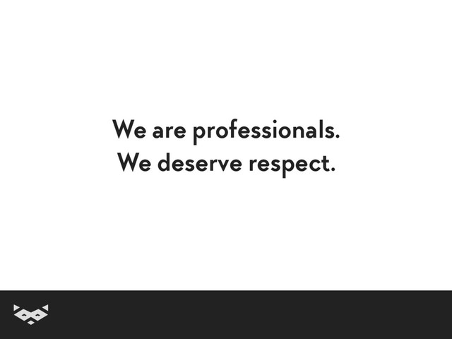We are professionals.
We deserve respect.
