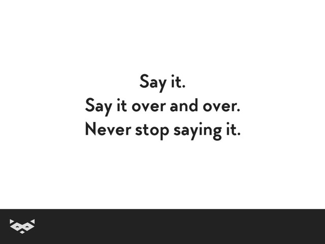 Say it.
Say it over and over.
Never stop saying it.
