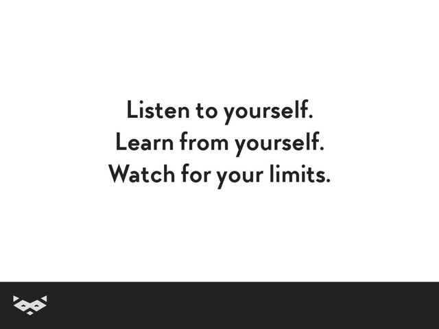Listen to yourself.
Learn from yourself.
Watch for your limits.
