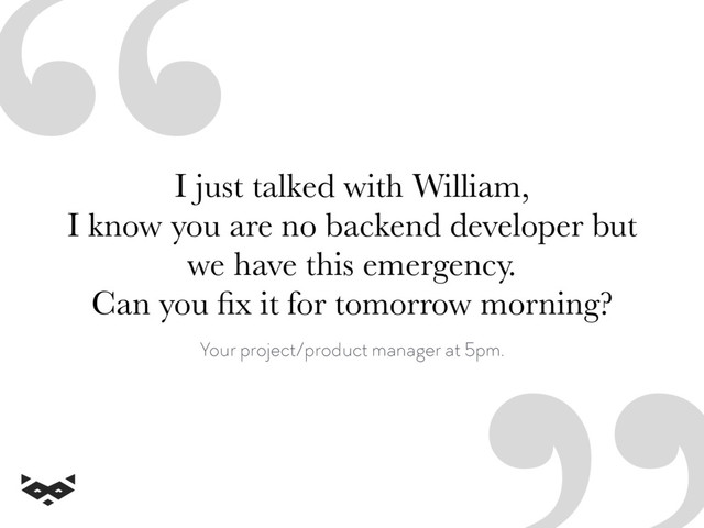 “I just talked with William,  
I know you are no backend developer but
we have this emergency. 
Can you ﬁx it for tomorrow morning?
Your project/product manager at 5pm.
