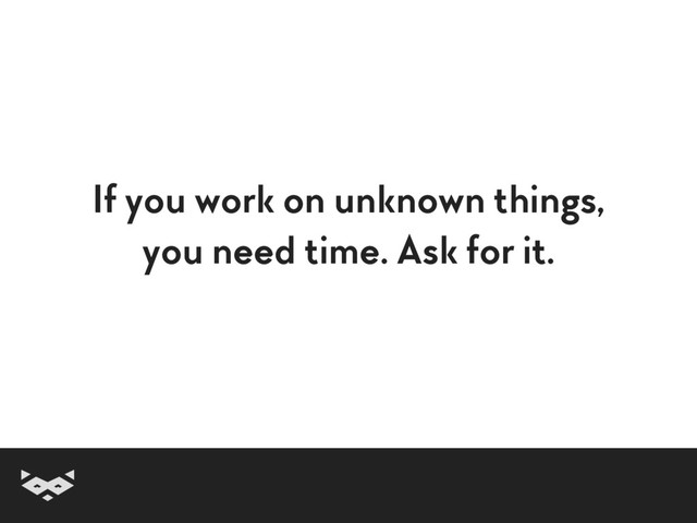 If you work on unknown things,
you need time. Ask for it.
