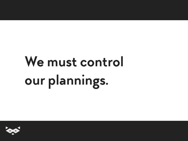 We must control
our plannings.
