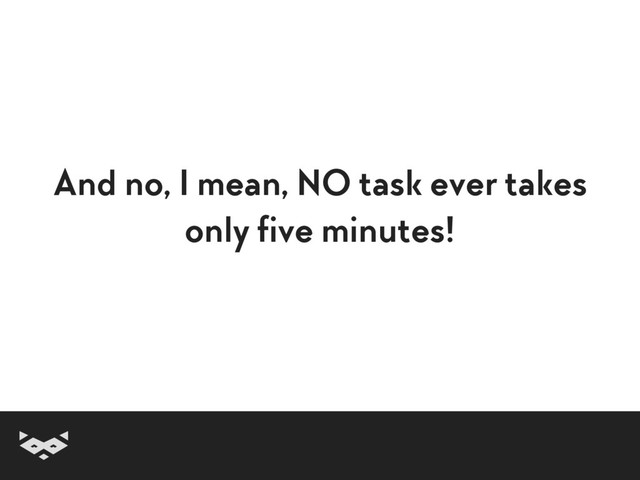 And no, I mean, NO task ever takes 
only five minutes!
