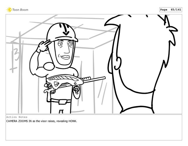 Action Notes
CAMERA ZOOMS IN as the visor raises, revealing HONK.
Page 65/141

