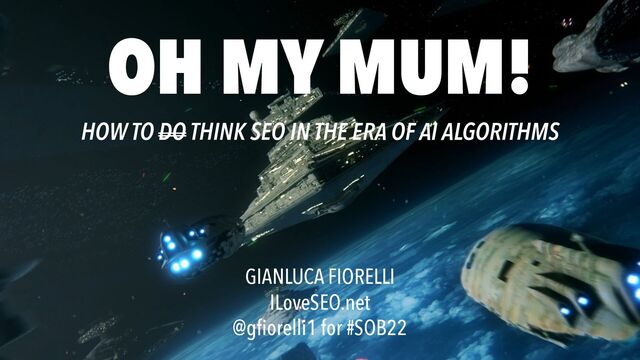 OH MY MUM!
HOW TO DO THINK SEO IN THE ERA OF AI ALGORITHMS
GIANLUCA FIORELLI
ILoveSEO.net
@gfiorelli1 for #SOB22
