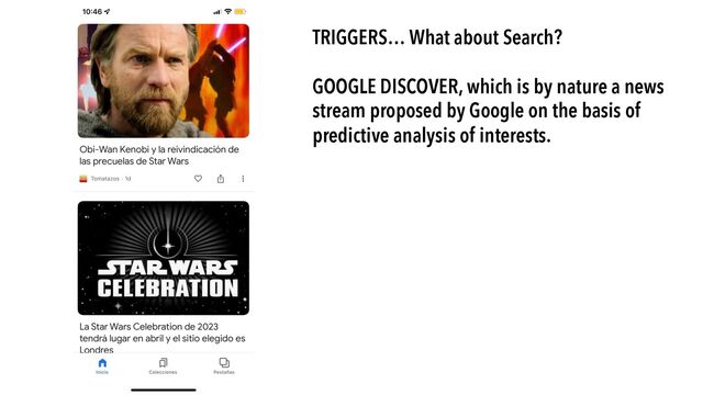 TRIGGERS… What about Search?
GOOGLE DISCOVER, which is by nature a news
stream proposed by Google on the basis of
predictive analysis of interests.
