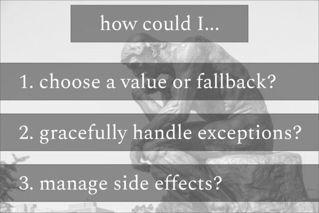 1. choose a value or fallback?
2. gracefully handle exceptions?
3. manage side eﬀects?
how could I...
