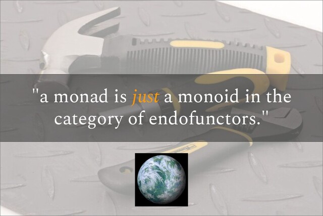 "a monad is just a monoid in the
category of endofunctors."
