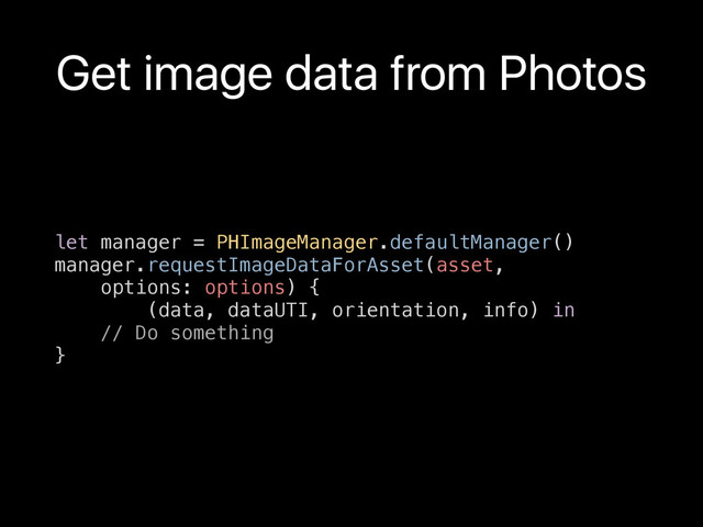let manager = PHImageManager.defaultManager()
manager.requestImageDataForAsset(asset,
options: options) {
(data, dataUTI, orientation, info) in
// Do something
}
Get image data from Photos
