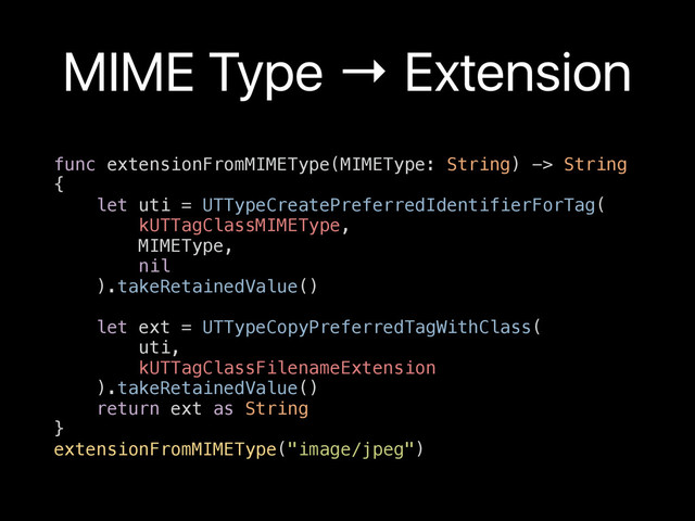 MIME Type → Extension
func extensionFromMIMEType(MIMEType: String) -> String
{
let uti = UTTypeCreatePreferredIdentifierForTag(
kUTTagClassMIMEType,
MIMEType,
nil
).takeRetainedValue()
let ext = UTTypeCopyPreferredTagWithClass(
uti,
kUTTagClassFilenameExtension
).takeRetainedValue()
return ext as String
}
extensionFromMIMEType("image/jpeg")
