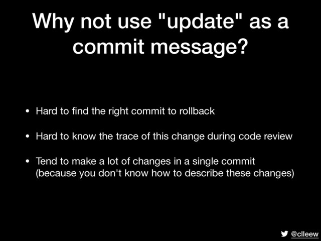 @clleew
Why not use "update" as a
commit message?
• Hard to ﬁnd the right commit to rollback

• Hard to know the trace of this change during code review

• Tend to make a lot of changes in a single commit 
(because you don't know how to describe these changes)
