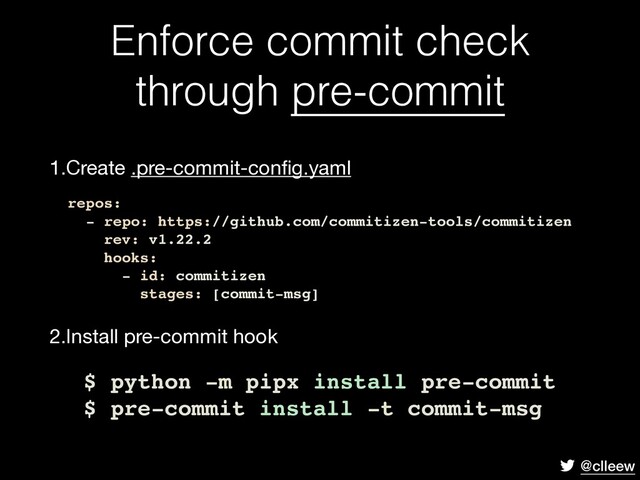 @clleew
Enforce commit check
through pre-commit
1.Create .pre-commit-conﬁg.yaml 
 
 
 
 
2.Install pre-commit hook
repos:
- repo: https://github.com/commitizen-tools/commitizen
rev: v1.22.2
hooks:
- id: commitizen
stages: [commit-msg]
$ python -m pipx install pre-commit
$ pre-commit install -t commit-msg
