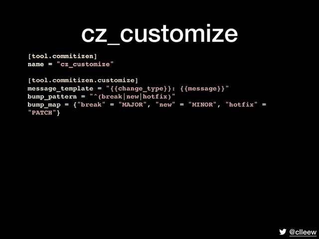 @clleew
cz_customize
[tool.commitizen]
name = "cz_customize"
[tool.commitizen.customize]
message_template = "{{change_type}}: {{message}}"
bump_pattern = "^(break|new|hotfix)"
bump_map = {"break" = "MAJOR", "new" = "MINOR", "hotfix" =
"PATCH"}
[tool.commitizen]
name = "cz_customize"
