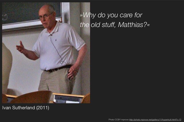 Ivan Sutherland (2011)
Photo CCBY mprove http://photo.mprove.net/gallery/11/hyperkult.html?i=12
»Why do you care for
the old stuff, Matthias?«
