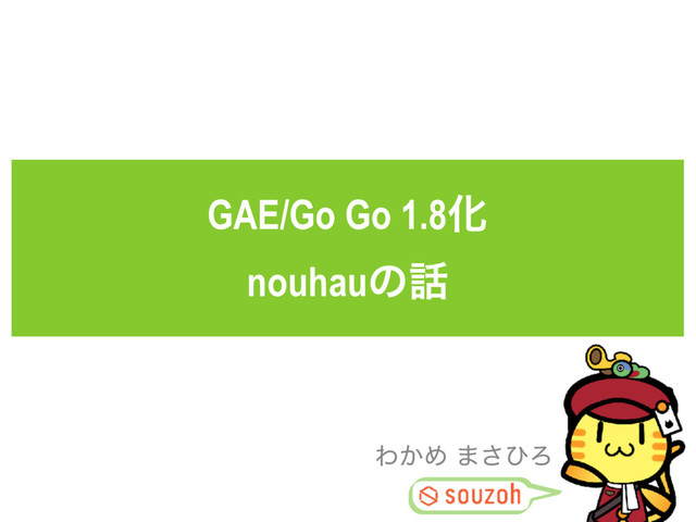 GAE/Go Go 1.8Խ
nouhauͷ࿩
Θ͔Ί ·͞ͻΖ
