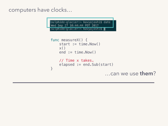 computers have clocks…
func measureX() {
start := time.Now()
x()
end := time.Now()
// Time x takes.
elapsed := end.Sub(start)
}
…can we use them?
