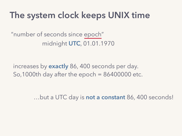 The system clock keeps UNIX time
increases by exactly 86, 400 seconds per day.
So,1000th day after the epoch = 86400000 etc.
…but a UTC day is not a constant 86, 400 seconds!
“number of seconds since epoch”
midnight UTC, 01.01.1970
