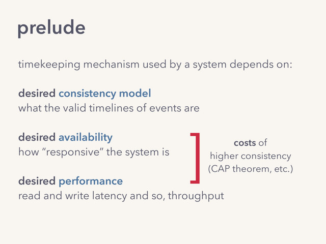 prelude
timekeeping mechanism used by a system depends on:
desired consistency model 
what the valid timelines of events are
desired availability 
how “responsive” the system is
desired performance  
read and write latency and so, throughput
] costs of
higher consistency
(CAP theorem, etc.)
