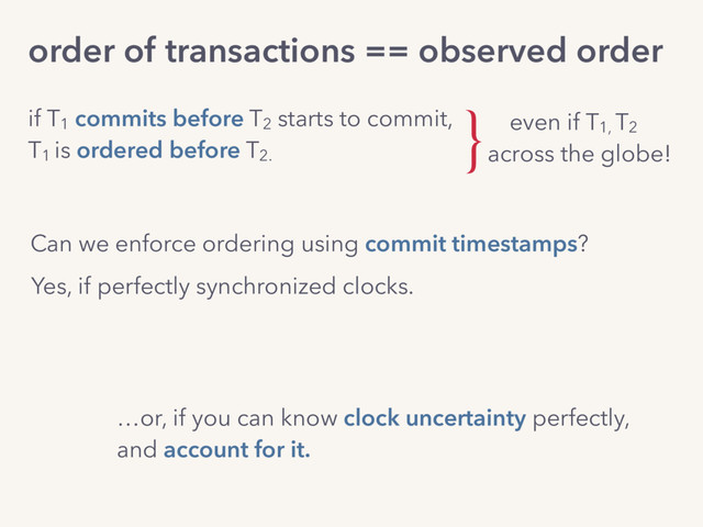 if T1
commits before T2
starts to commit,
T1
is ordered before T2.
Can we enforce ordering using commit timestamps?
order of transactions == observed order
even if T1,
T2
across the globe!
Yes, if perfectly synchronized clocks.
…or, if you can know clock uncertainty perfectly,
and account for it.
}

