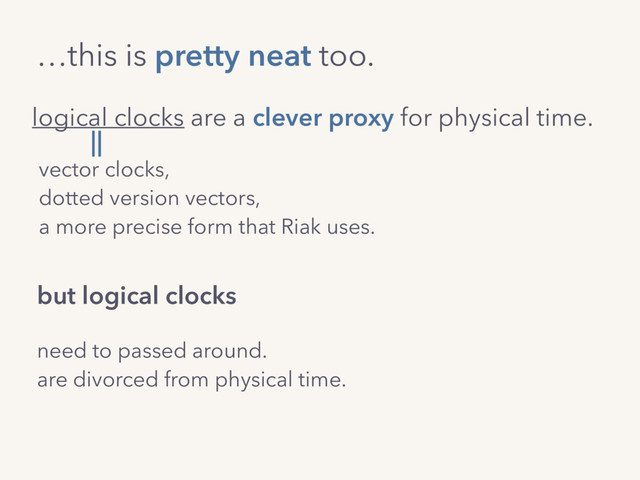 need to passed around.
are divorced from physical time.
but logical clocks
logical clocks are a clever proxy for physical time.
vector clocks,
dotted version vectors,  
a more precise form that Riak uses.
…this is pretty neat too.
