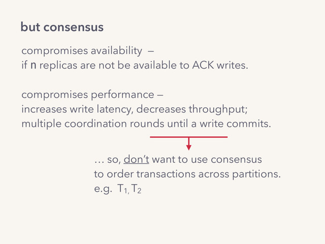 compromises availability —
if n replicas are not be available to ACK writes.
compromises performance —  
increases write latency, decreases throughput; 
multiple coordination rounds until a write commits.
but consensus
… so, don’t want to use consensus
to order transactions across partitions.
e.g. T1,
T2
