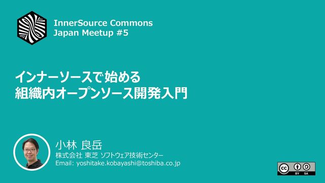 1
InnerSource Commons Japan
⼩林 良岳
株式会社 東芝 ソフトウェア技術センター
Email: yoshitake.kobayashi@toshiba.co.jp
インナーソースで始める
組織内オープンソース開発⼊⾨
InnerSource Commons
Japan Meetup #5
