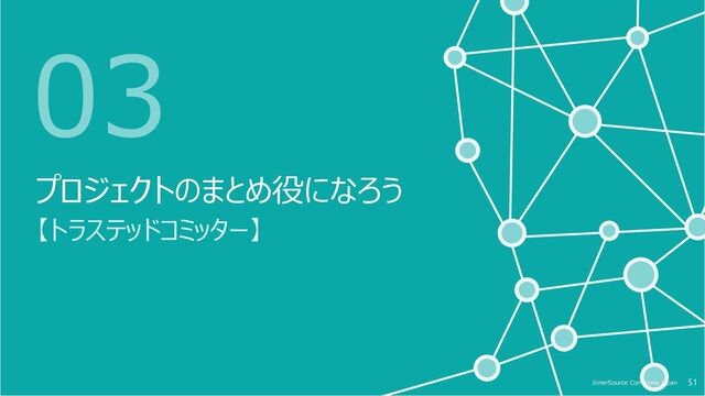 51
InnerSource Commons Japan 51
InnerSource Commons Japan
03
プロジェクトのまとめ役になろう
【トラステッドコミッター】
