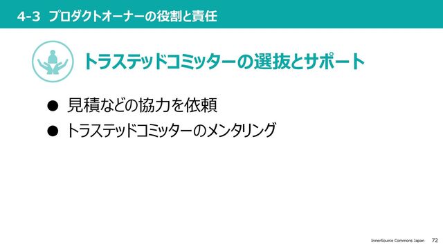 72
InnerSource Commons Japan
4-3 プロダクトオーナーの役割と責任
● ⾒積などの協⼒を依頼
● トラステッドコミッターのメンタリング
トラステッドコミッターの選抜とサポート
