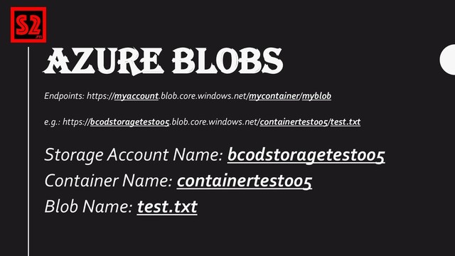 AZURE BLOBS
Endpoints: https://myaccount.blob.core.windows.net/mycontainer/myblob
e.g.: https://bcodstoragetest005.blob.core.windows.net/containertest005/test.txt
Storage Account Name: bcodstoragetest005
Container Name: containertest005
Blob Name: test.txt
