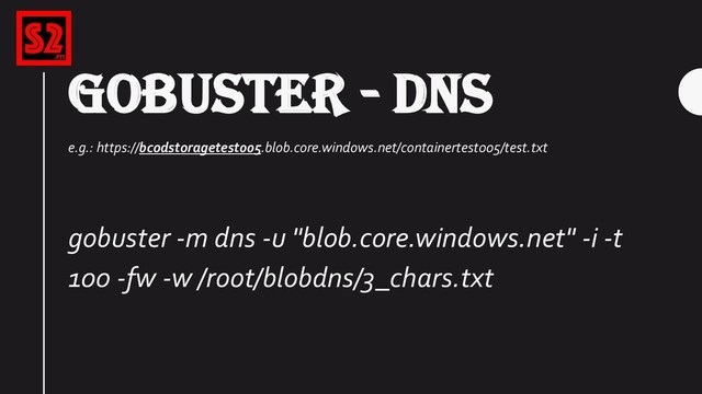 GOBUSTER - DNS
e.g.: https://bcodstoragetest005.blob.core.windows.net/containertest005/test.txt
gobuster -m dns -u "blob.core.windows.net" -i -t
100 -fw -w /root/blobdns/3_chars.txt
