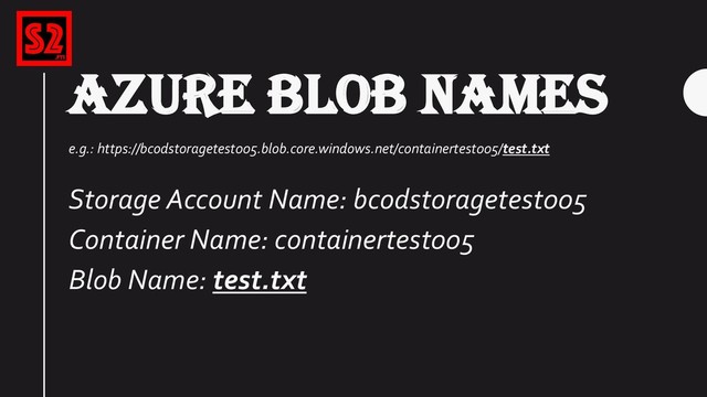 AZURE BLOB NAMES
e.g.: https://bcodstoragetest005.blob.core.windows.net/containertest005/test.txt
Storage Account Name: bcodstoragetest005
Container Name: containertest005
Blob Name: test.txt
